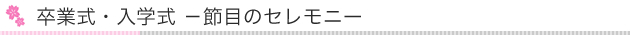 卒業式・入学式-節目のセレモニー-